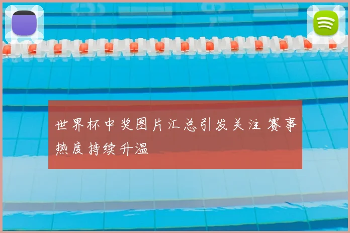 世界杯中奖图片汇总引发关注 赛事热度持续升温