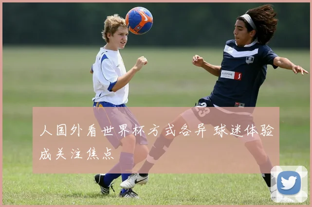 人国外看世界杯方式各异 球迷体验成关注焦点