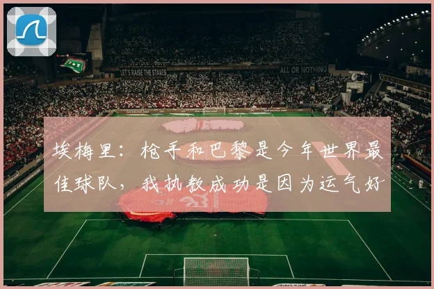 埃梅里：枪手和巴黎是今年世界最佳球队，我执教成功是因为运气好