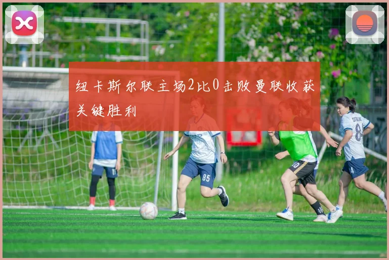 纽卡斯尔联主场2比0击败曼联收获关键胜利