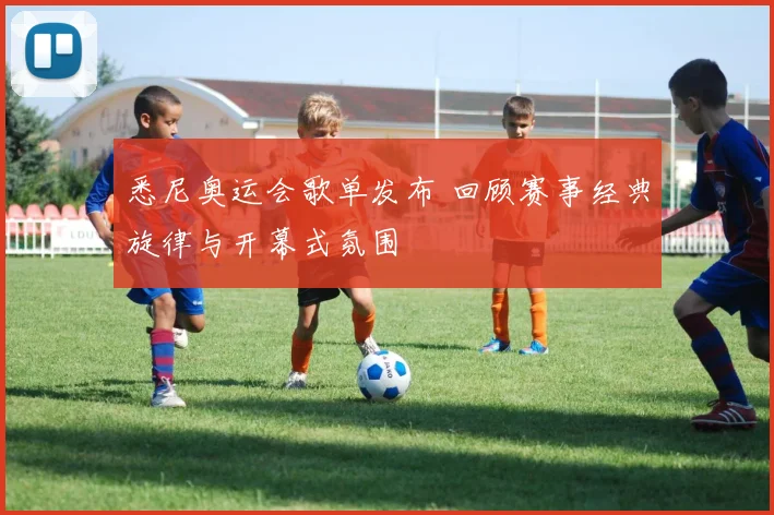 悉尼奥运会歌单发布 回顾赛事经典旋律与开幕式氛围