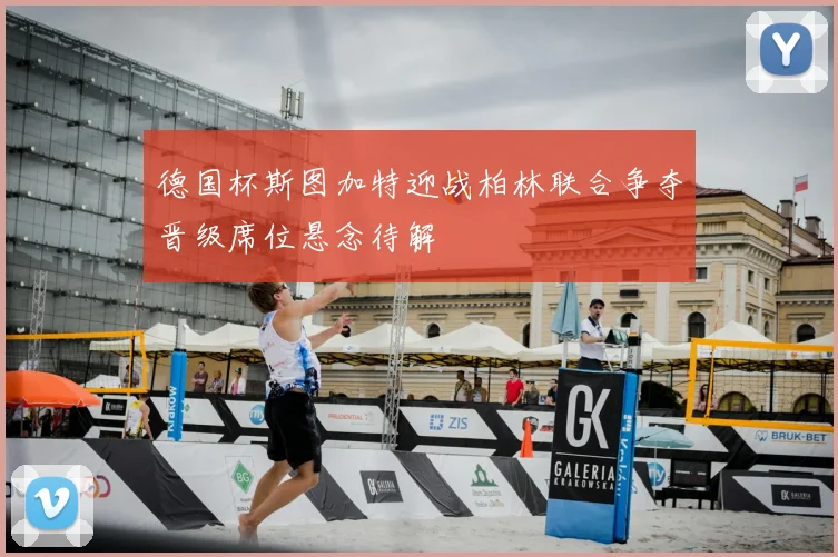 德国杯斯图加特迎战柏林联合争夺晋级席位悬念待解