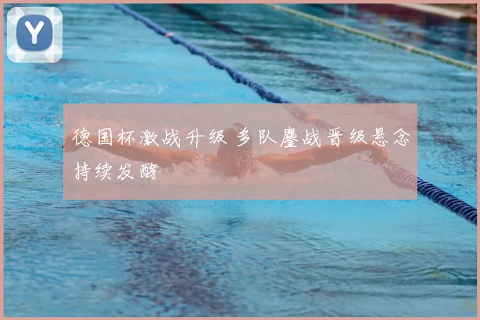 德国杯激战升级 多队鏖战晋级悬念持续发酵