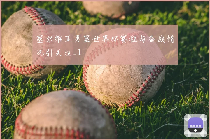 塞尔维亚男篮世界杯赛程与备战情况引关注_1