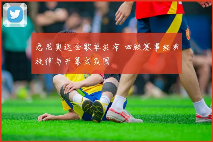 悉尼奥运会歌单发布 回顾赛事经典旋律与开幕式氛围