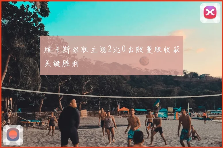 纽卡斯尔联主场2比0击败曼联收获关键胜利