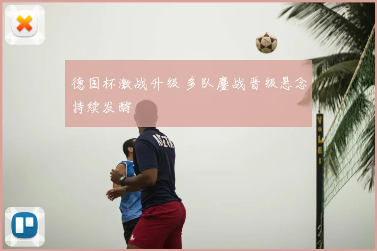 德国杯激战升级 多队鏖战晋级悬念持续发酵