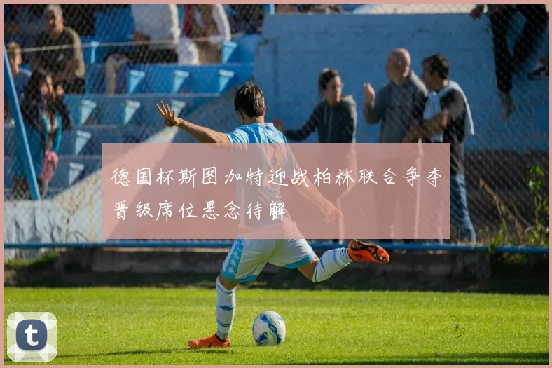 德国杯斯图加特迎战柏林联合争夺晋级席位悬念待解