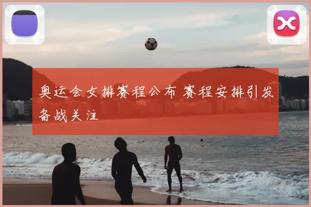 奥运会女排赛程公布 赛程安排引发备战关注