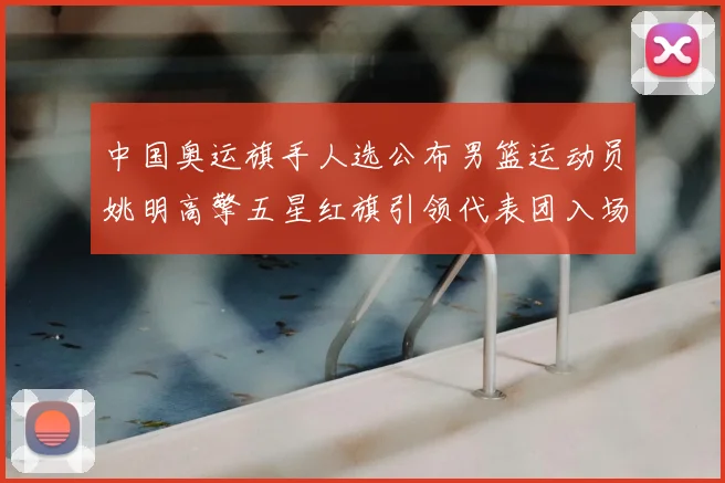 中国奥运旗手人选公布男篮运动员姚明高擎五星红旗引领代表团入场