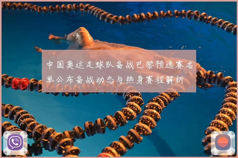 中国奥运足球队备战巴黎预选赛名单公布备战动态与热身赛程解析