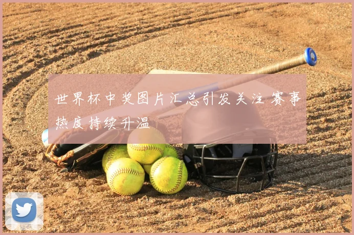 世界杯中奖图片汇总引发关注 赛事热度持续升温