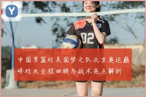 中国男篮对美国梦之队北京奥运巅峰对决全程回顾与战术亮点解析