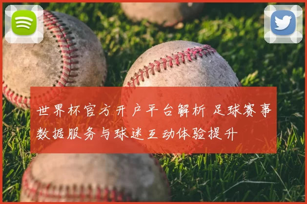 世界杯官方开户平台解析 足球赛事数据服务与球迷互动体验提升