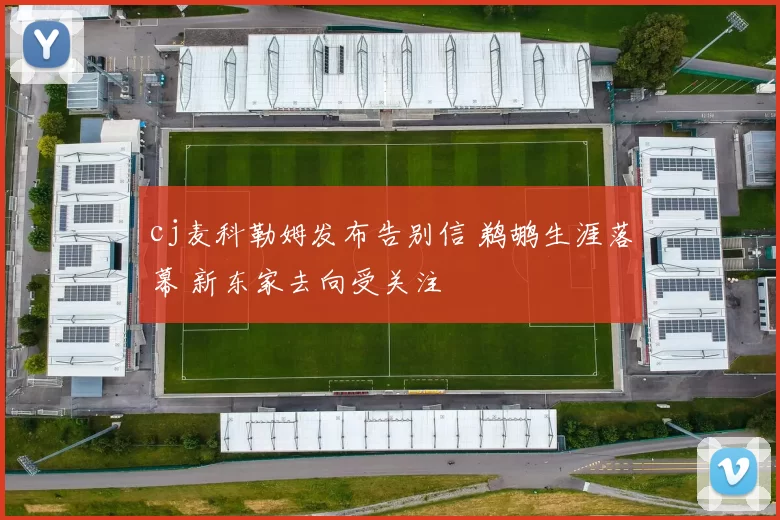 cj麦科勒姆发布告别信 鹈鹕生涯落幕 新东家去向受关注