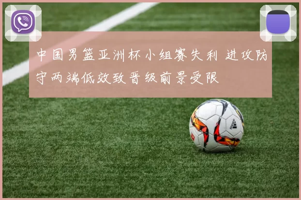 中国男篮亚洲杯小组赛失利 进攻防守两端低效致晋级前景受限