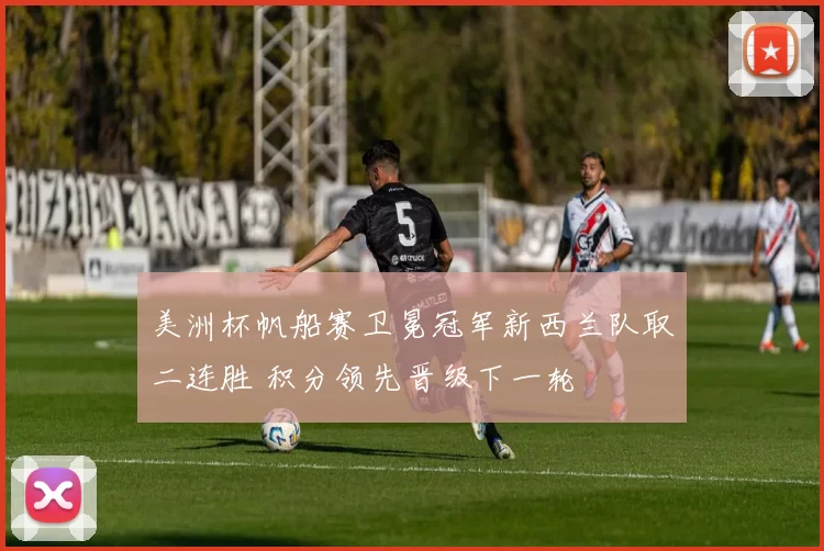 美洲杯帆船赛卫冕冠军新西兰队取二连胜 积分领先晋级下一轮