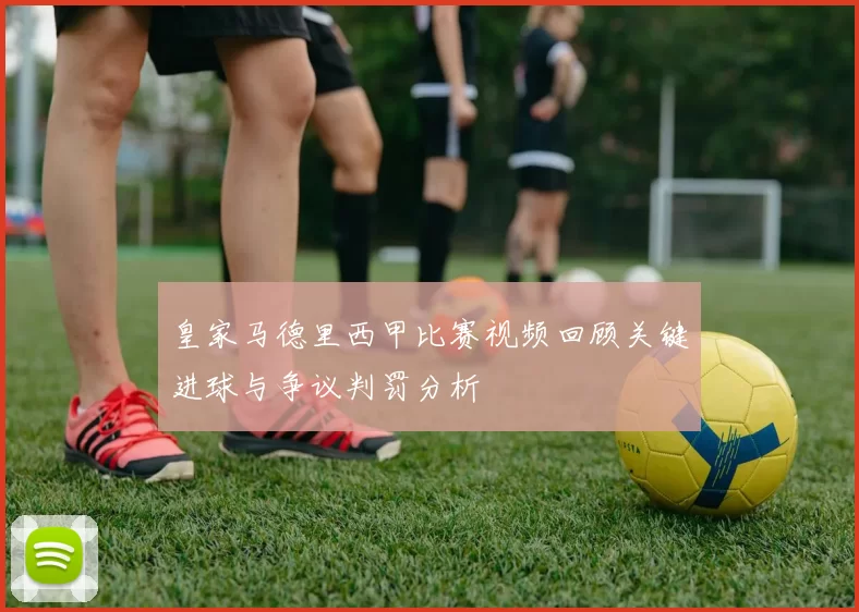 皇家马德里西甲比赛视频回顾关键进球与争议判罚分析