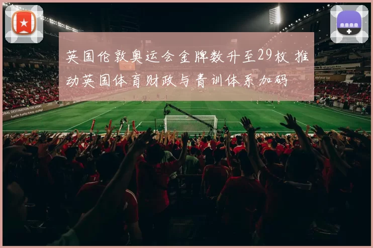 英国伦敦奥运会金牌数升至29枚 推动英国体育财政与青训体系加码