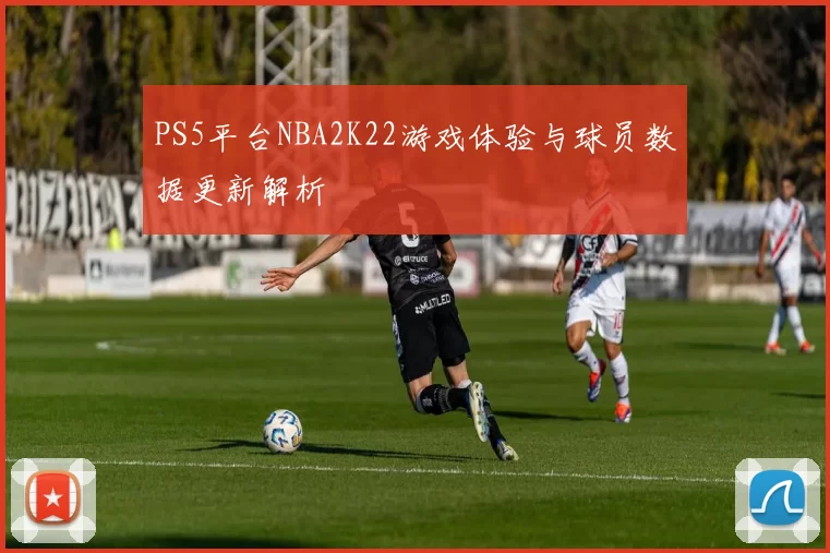 PS5平台NBA2K22游戏体验与球员数据更新解析