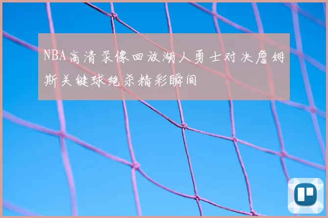 NBA高清录像回放湖人勇士对决詹姆斯关键球绝杀精彩瞬间