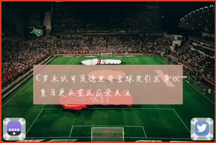 C罗未认可莫德里奇金球奖引发争议 皇马更衣室反应受关注