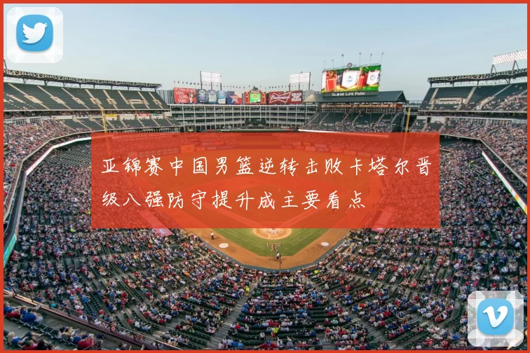 亚锦赛中国男篮逆转击败卡塔尔晋级八强防守提升成主要看点