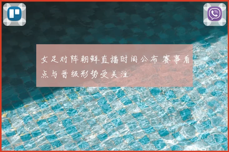 女足对阵朝鲜直播时间公布 赛事看点与晋级形势受关注