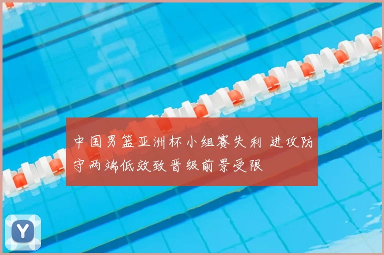 中国男篮亚洲杯小组赛失利 进攻防守两端低效致晋级前景受限