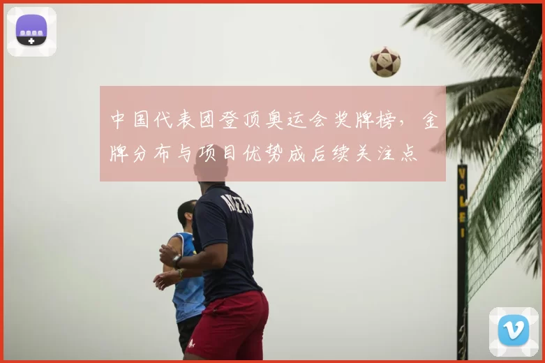 中国代表团登顶奥运会奖牌榜，金牌分布与项目优势成后续关注点