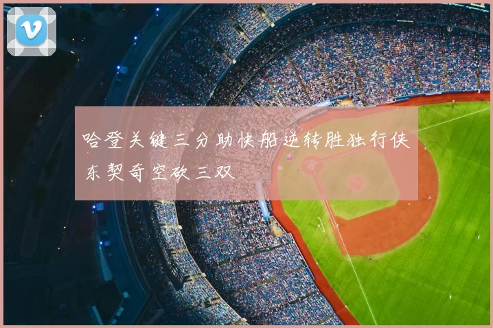 哈登关键三分助快船逆转胜独行侠东契奇空砍三双