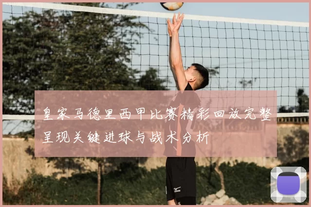 皇家马德里西甲比赛精彩回放完整呈现关键进球与战术分析