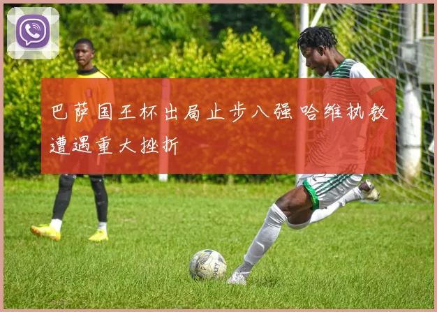 巴萨国王杯出局止步八强 哈维执教遭遇重大挫折