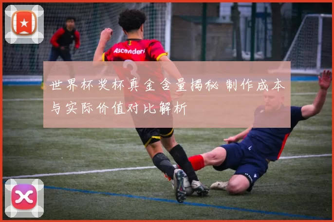 世界杯奖杯真金含量揭秘 制作成本与实际价值对比解析