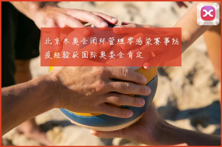北京冬奥会闭环管理零感染赛事防疫经验获国际奥委会肯定