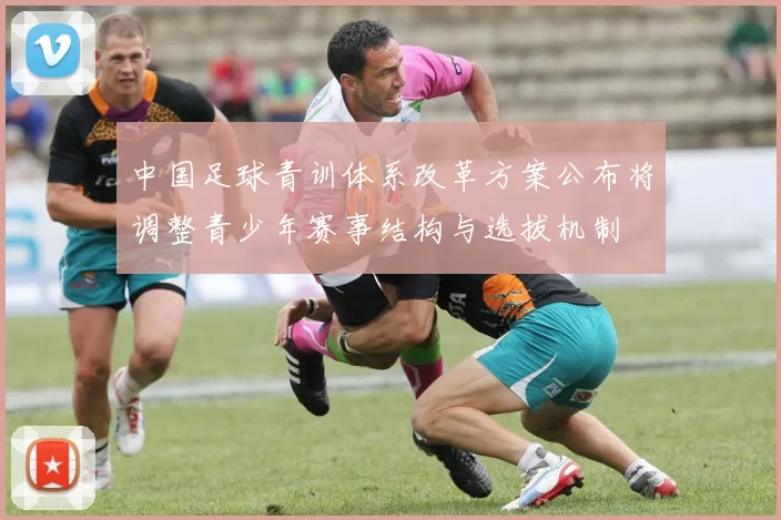 中国足球青训体系改革方案公布将调整青少年赛事结构与选拔机制