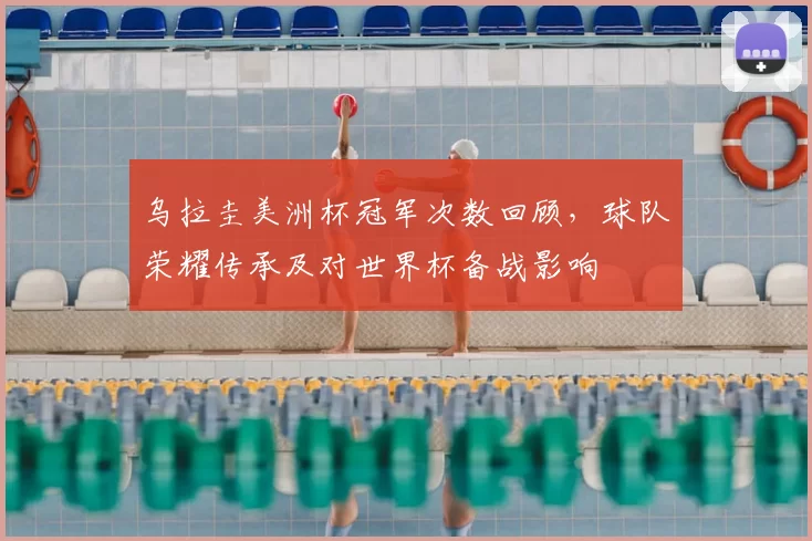 乌拉圭美洲杯冠军次数回顾，球队荣耀传承及对世界杯备战影响