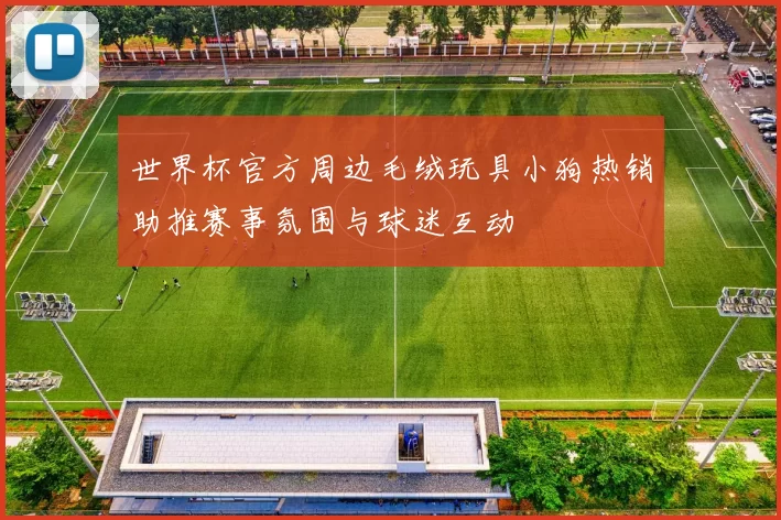 世界杯官方周边毛绒玩具小狗热销助推赛事氛围与球迷互动