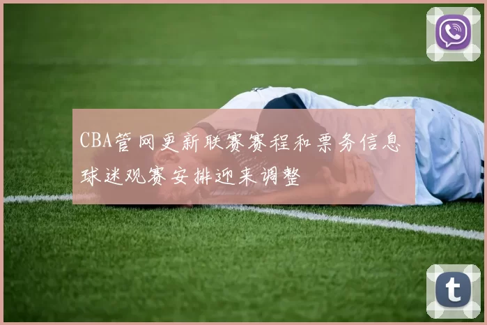 CBA管网更新联赛赛程和票务信息 球迷观赛安排迎来调整