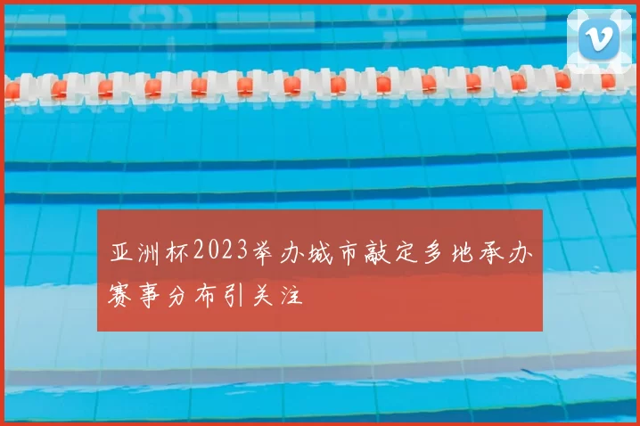 亚洲杯2023举办城市敲定多地承办赛事分布引关注