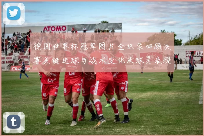 德国世界杯冠军图片全记录回顾决赛关键进球与战术变化及球员表现分析