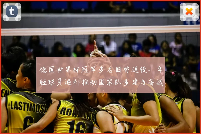 德国世界杯冠军多名旧将退役,年轻球员递补推动国家队重建与备战