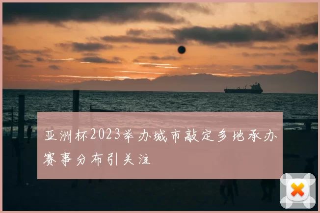 亚洲杯2023举办城市敲定多地承办赛事分布引关注