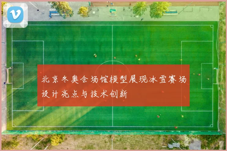 北京冬奥会场馆模型展现冰雪赛场设计亮点与技术创新
