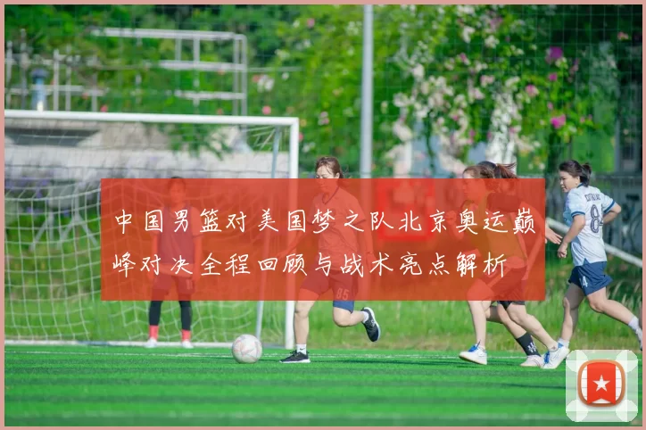 中国男篮对美国梦之队北京奥运巅峰对决全程回顾与战术亮点解析