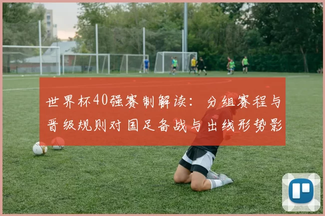 世界杯40强赛制解读:分组赛程与晋级规则对国足备战与出线形势影响