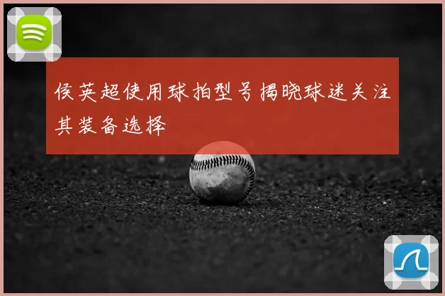 侯英超使用球拍型号揭晓球迷关注其装备选择