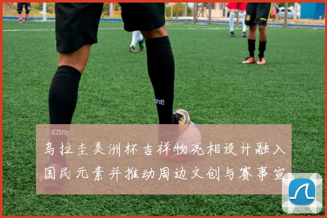 乌拉圭美洲杯吉祥物亮相设计融入国民元素并推动周边文创与赛事宣传