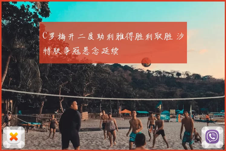 C罗梅开二度助利雅得胜利取胜 沙特联争冠悬念延续