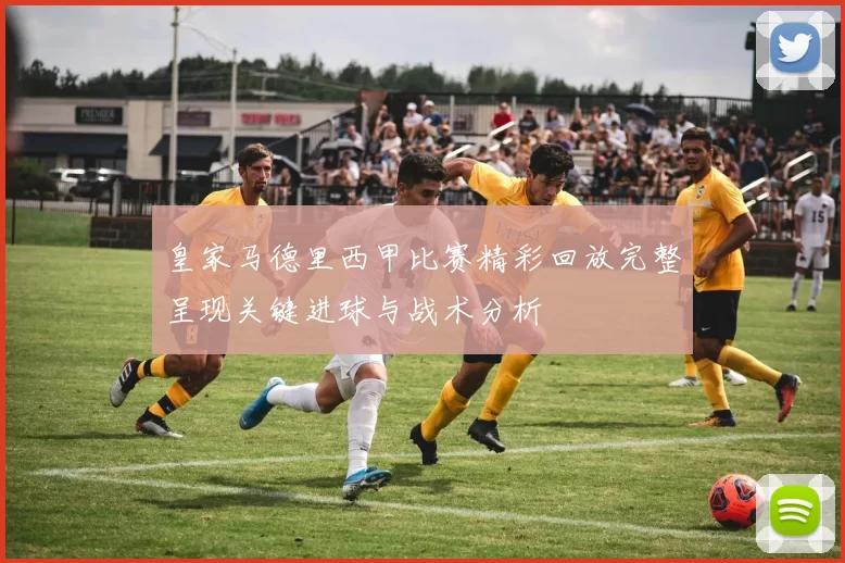 皇家马德里西甲比赛精彩回放完整呈现关键进球与战术分析